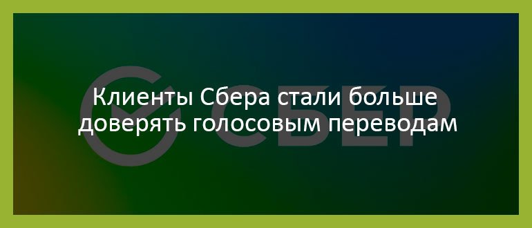 Клиенты Сбера стали больше доверять голосовым переводам