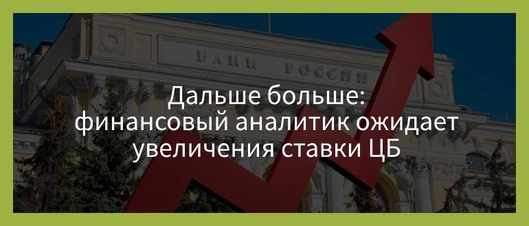 Дальше больше — финансовый аналитик ожидает увеличения ставки ЦБ