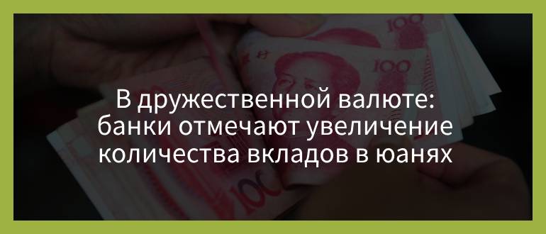 В дружественной валюте — банки отмечают увеличение количества вкладов в юанях