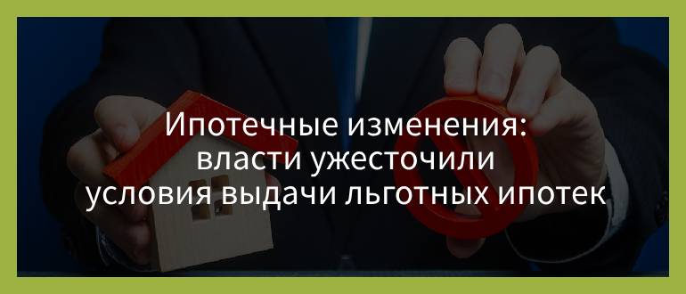 Ипотечные изменения — власти ужесточили условия выдачи льготных ипотек