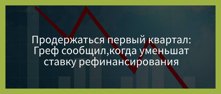 Продержаться первый квартал — Греф сообщил, когда уменьшат ставку рефинансирования