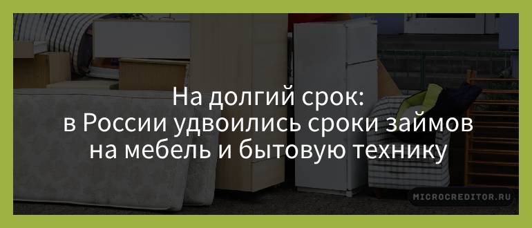 На долгий срок — в России удвоились сроки займов на мебель и бытовую технику