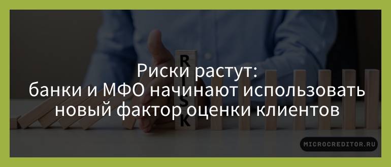 Риски растут — банки и МФО начинают использовать новый фактор оценки клиентов Риски растут — банки и МФО начинают использовать новый фактор оценки клиентов