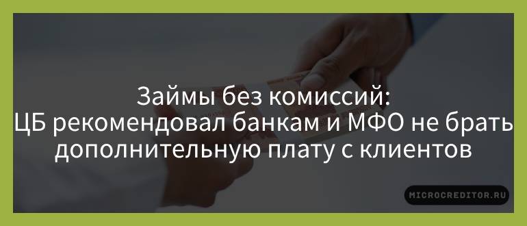 Займы без комиссий — ЦБ рекомендовал банкам и МФО не брать дополнительную плату с клиентов