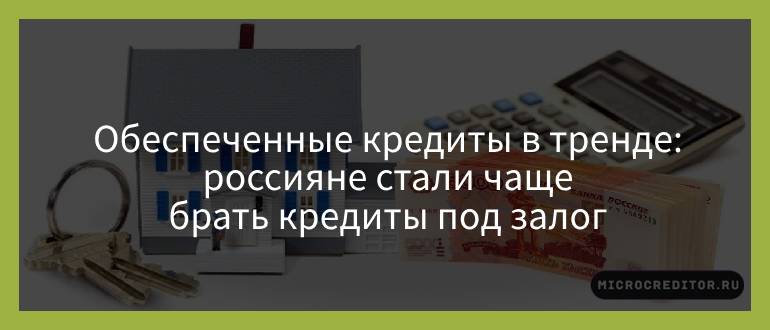 Обеспеченные кредиты в тренде — россияне стали чаще брать кредиты под залог Обеспеченные кредиты в тренде — россияне стали чаще брать кредиты под залог